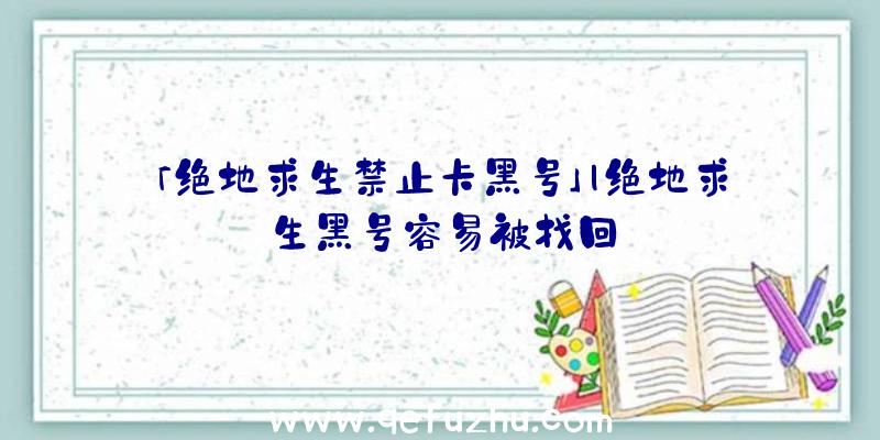 「绝地求生禁止卡黑号」|绝地求生黑号容易被找回